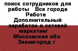 поиск сотрудников для работы - Все города Работа » Дополнительный заработок и сетевой маркетинг   . Московская обл.,Звенигород г.